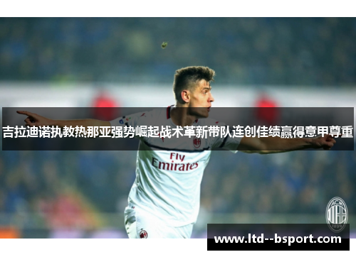 吉拉迪诺执教热那亚强势崛起战术革新带队连创佳绩赢得意甲尊重