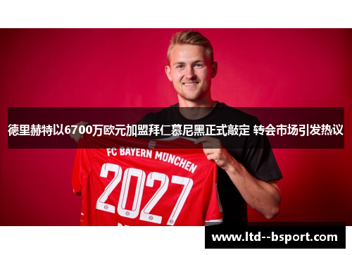 德里赫特以6700万欧元加盟拜仁慕尼黑正式敲定 转会市场引发热议