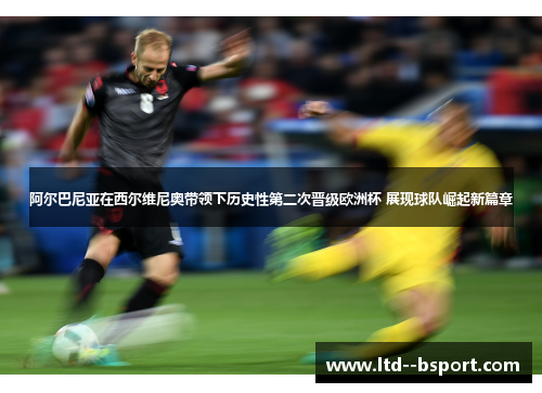阿尔巴尼亚在西尔维尼奥带领下历史性第二次晋级欧洲杯 展现球队崛起新篇章