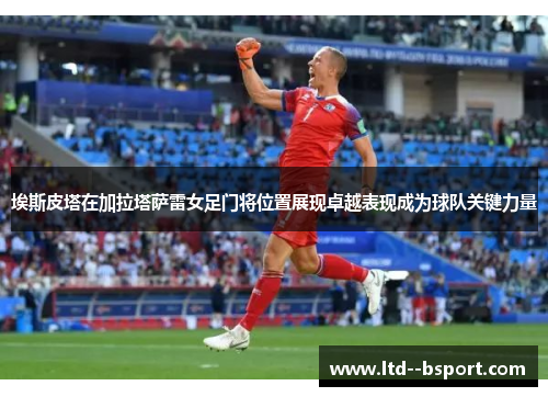 埃斯皮塔在加拉塔萨雷女足门将位置展现卓越表现成为球队关键力量