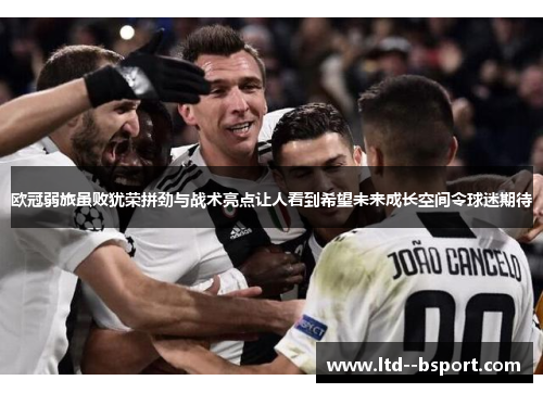 欧冠弱旅虽败犹荣拼劲与战术亮点让人看到希望未来成长空间令球迷期待